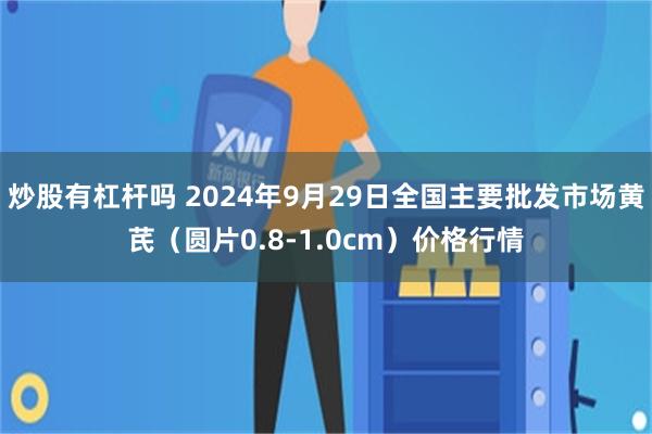 炒股有杠杆吗 2024年9月29日全国主要批发市场黄芪（圆片0.8-1.0cm）价格行情