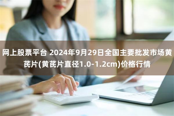 网上股票平台 2024年9月29日全国主要批发市场黄芪片(黄芪片直径1.0-1.2cm)价格行情