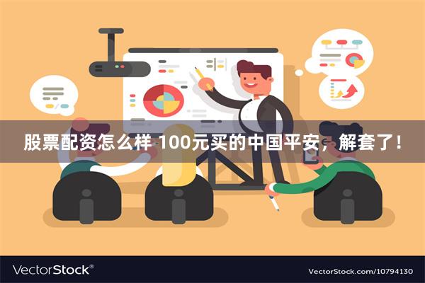 股票配资怎么样 100元买的中国平安，解套了！