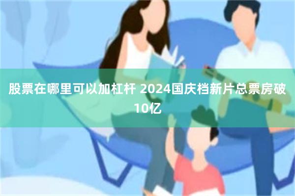 股票在哪里可以加杠杆 2024国庆档新片总票房破10亿