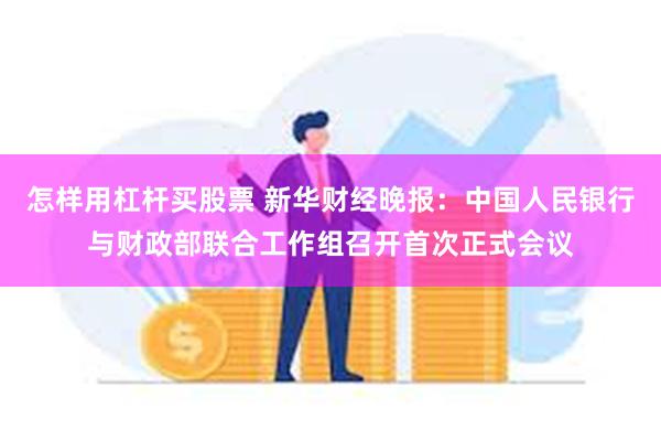 怎样用杠杆买股票 新华财经晚报：中国人民银行与财政部联合工作组召开首次正式会议