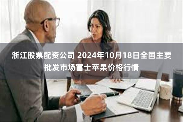 浙江股票配资公司 2024年10月18日全国主要批发市场富士苹果价格行情