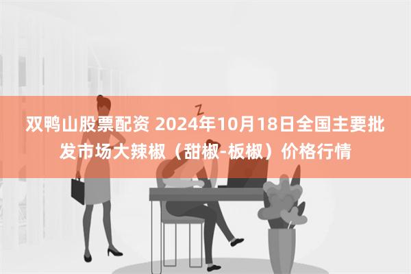 双鸭山股票配资 2024年10月18日全国主要批发市场大辣椒（甜椒-板椒）价格行情