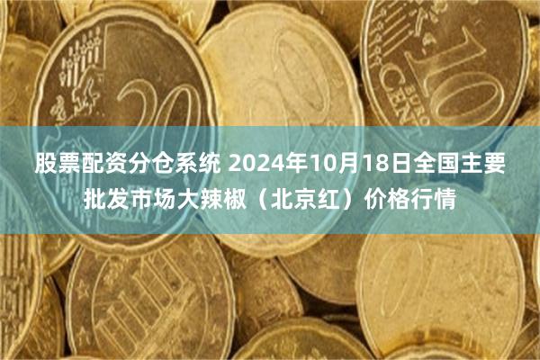 股票配资分仓系统 2024年10月18日全国主要批发市场大辣椒（北京红）价格行情