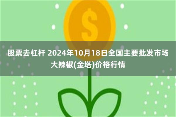 股票去杠杆 2024年10月18日全国主要批发市场大辣椒(金塔)价格行情