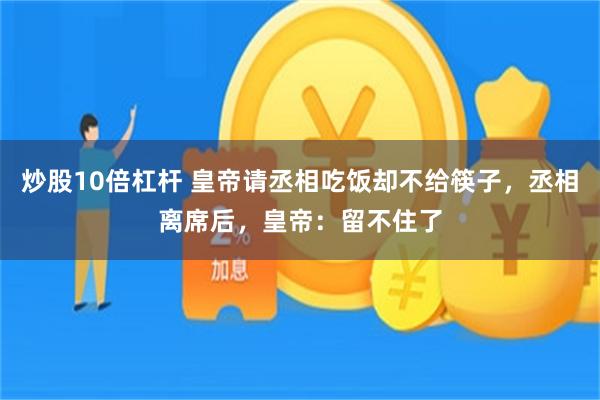 炒股10倍杠杆 皇帝请丞相吃饭却不给筷子，丞相离席后，皇帝：留不住了