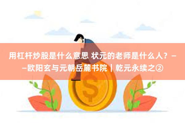 用杠杆炒股是什么意思 状元的老师是什么人？——欧阳玄与元朝岳麓书院｜乾元永续之②