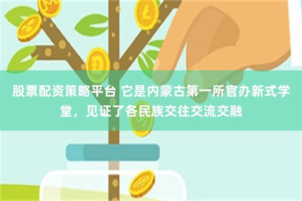 股票配资策略平台 它是内蒙古第一所官办新式学堂，见证了各民族交往交流交融