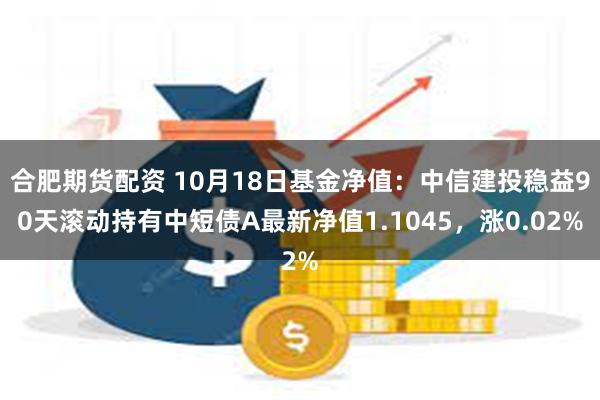 合肥期货配资 10月18日基金净值：中信建投稳益90天滚动持有中短债A最新净值1.1045，涨0.02%