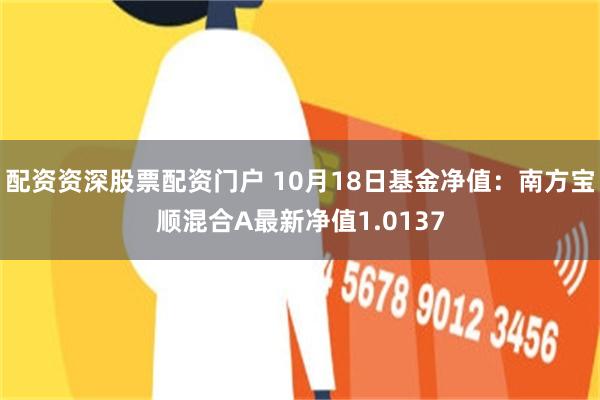 配资资深股票配资门户 10月18日基金净值：南方宝顺混合A最新净值1.0137