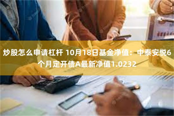 炒股怎么申请杠杆 10月18日基金净值：中泰安悦6个月定开债A最新净值1.0232