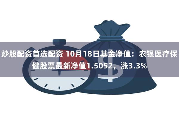 炒股配资首选配资 10月18日基金净值：农银医疗保健股票最新净值1.5052，涨3.3%