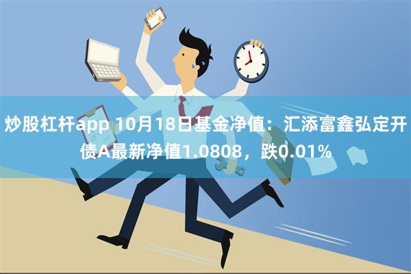 炒股杠杆app 10月18日基金净值：汇添富鑫弘定开债A最新净值1.0808，跌0.01%