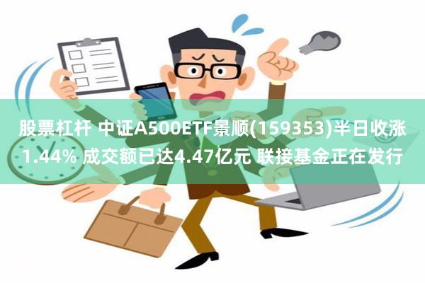 股票杠杆 中证A500ETF景顺(159353)半日收涨1.44% 成交额已达4.47亿元 联接基金正在发行