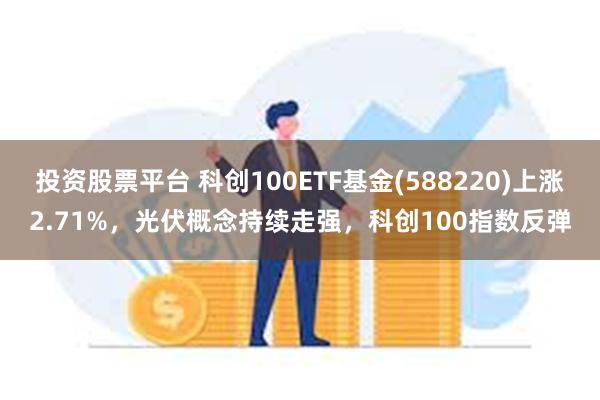 投资股票平台 科创100ETF基金(588220)上涨2.71%，光伏概念持续走强，科创100指数反弹