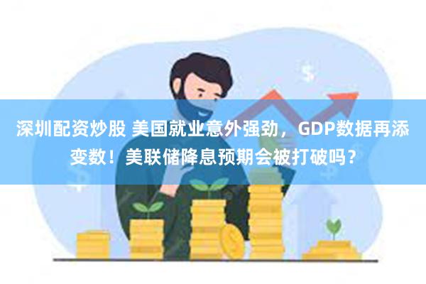 深圳配资炒股 美国就业意外强劲，GDP数据再添变数！美联储降息预期会被打破吗？