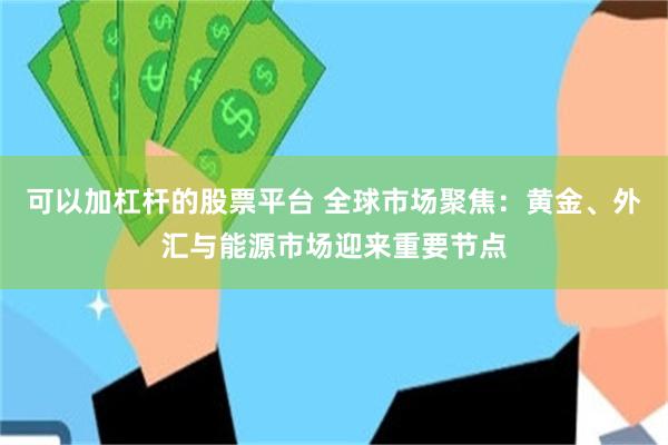 可以加杠杆的股票平台 全球市场聚焦：黄金、外汇与能源市场迎来重要节点