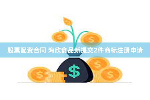 股票配资合同 海欣食品新提交2件商标注册申请