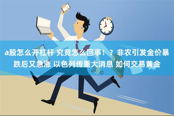 a股怎么开杠杆 究竟怎么回事！？非农引发金价暴跌后又急涨 以色列传重大消息 如何交易黄金