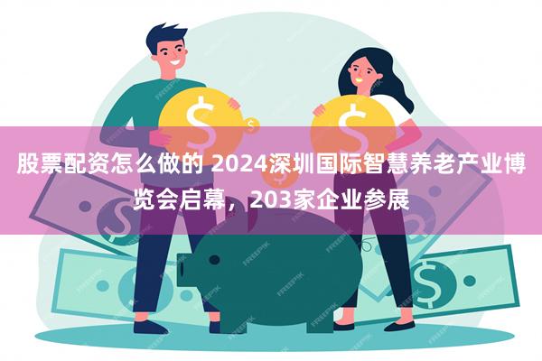 股票配资怎么做的 2024深圳国际智慧养老产业博览会启幕，203家企业参展