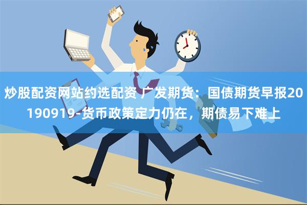 炒股配资网站约选配资 广发期货：国债期货早报20190919-货币政策定力仍在，期债易下难上