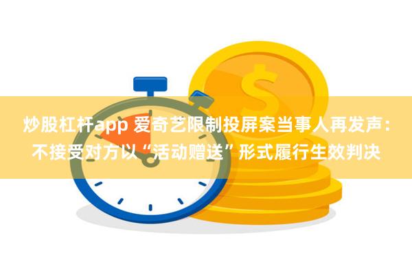 炒股杠杆app 爱奇艺限制投屏案当事人再发声：不接受对方以“活动赠送”形式履行生效判决