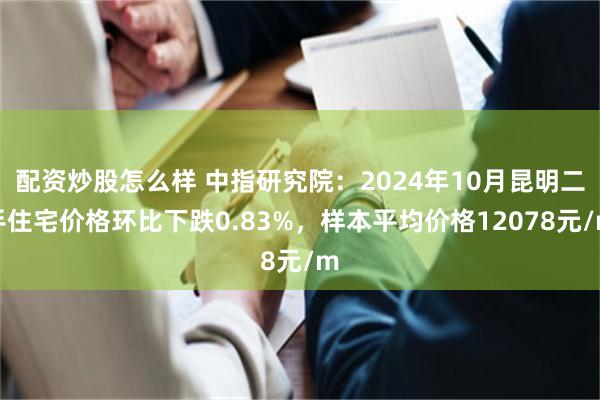 配资炒股怎么样 中指研究院：2024年10月昆明二手住宅价格环比下跌0.83%，样本平均价格12078元/m