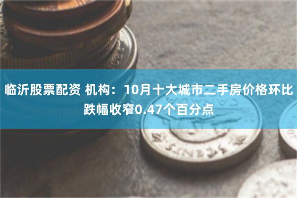 临沂股票配资 机构：10月十大城市二手房价格环比跌幅收窄0.47个百分点