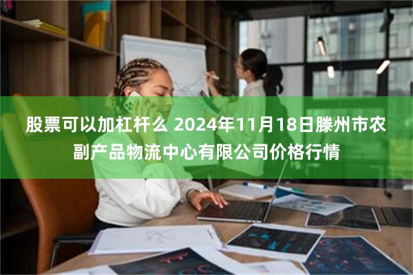 股票可以加杠杆么 2024年11月18日滕州市农副产品物流中心有限公司价格行情