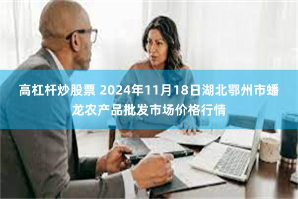 高杠杆炒股票 2024年11月18日湖北鄂州市蟠龙农产品批发市场价格行情