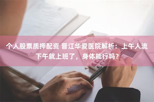 个人股票质押配资 晋江华爱医院解析：上午人流下午就上班了，身体能行吗？