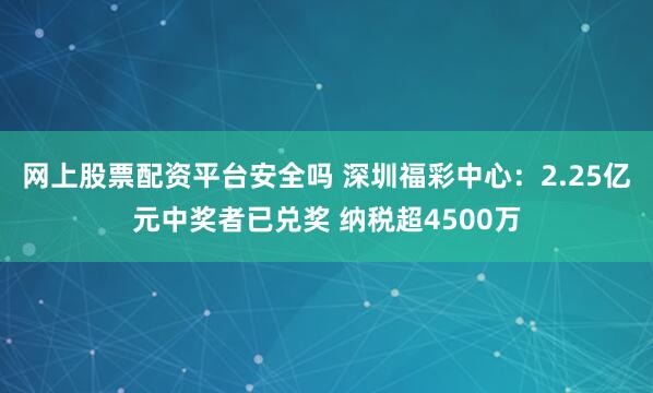 网上股票配资平台安全吗 深圳福彩中心：2.25亿元中奖者已兑奖 纳税超4500万