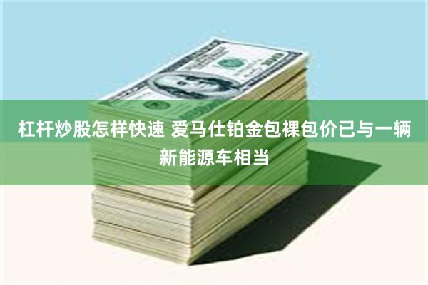 杠杆炒股怎样快速 爱马仕铂金包裸包价已与一辆新能源车相当