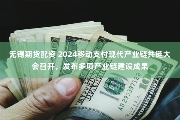 无锡期货配资 2024移动支付现代产业链共链大会召开，发布多项产业链建设成果