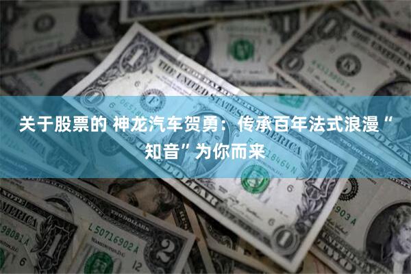 关于股票的 神龙汽车贺勇：传承百年法式浪漫“知音”为你而来