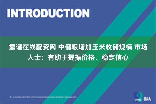 靠谱在线配资网 中储粮增加玉米收储规模 市场人士：有助于提振价格、稳定信心