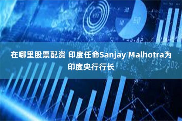 在哪里股票配资 印度任命Sanjay Malhotra为印度央行行长