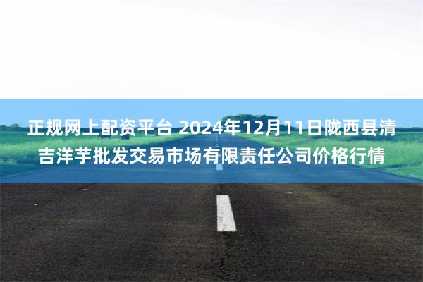 正规网上配资平台 2024年12月11日陇西县清吉洋芋批发交易市场有限责任公司价格行情