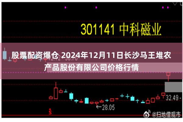 股票配资爆仓 2024年12月11日长沙马王堆农产品股份有限公司价格行情