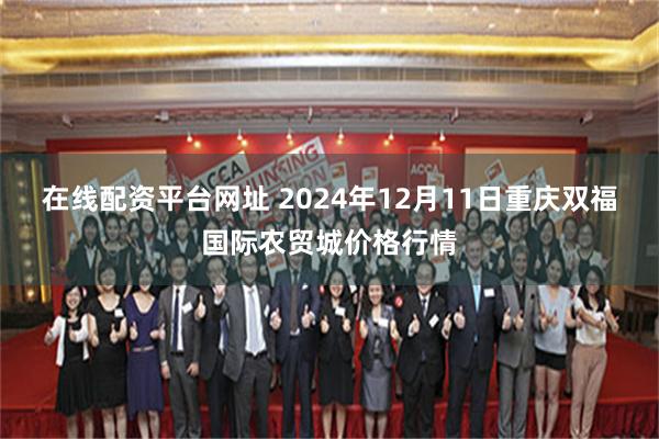 在线配资平台网址 2024年12月11日重庆双福国际农贸城价格行情