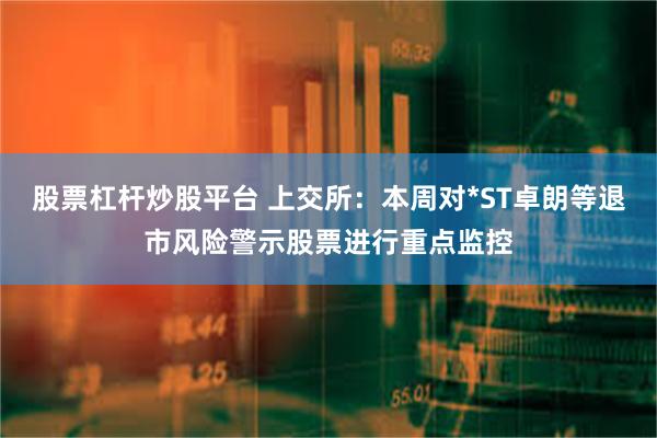 股票杠杆炒股平台 上交所：本周对*ST卓朗等退市风险警示股票进行重点监控