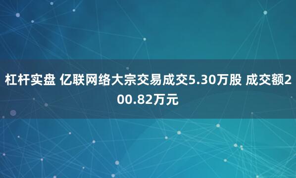 杠杆实盘 亿联网络大宗交易成交5.30万股 成交额200.82万元