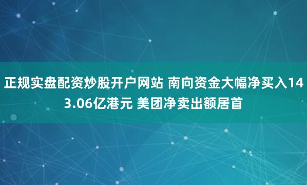 正规实盘配资炒股开户网站 南向资金大幅净买入143.06亿港元 美团净卖出额居首