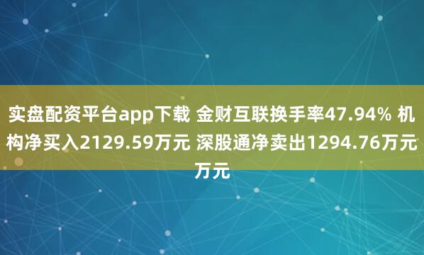 实盘配资平台app下载 金财互联换手率47.94% 机构净买入2129.59万元 深股通净卖出1294.76万元