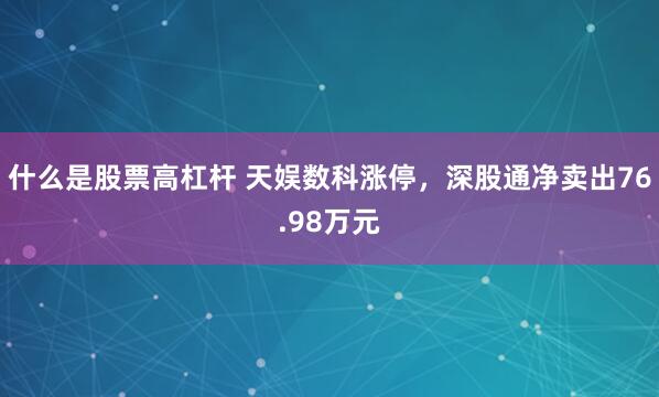 什么是股票高杠杆 天娱数科涨停，深股通净卖出76.98万元