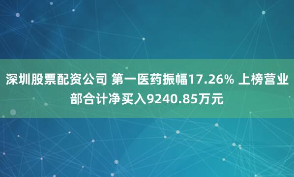 深圳股票配资公司 第一医药振幅17.26% 上榜营业部合计净买入9240.85万元