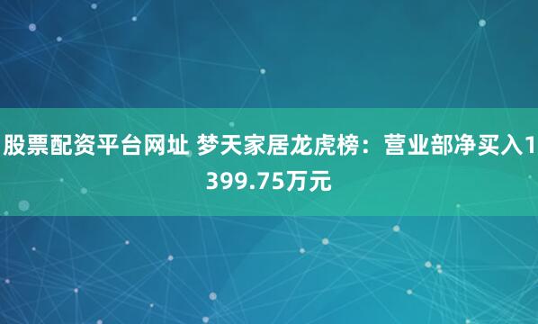 股票配资平台网址 梦天家居龙虎榜：营业部净买入1399.75万元