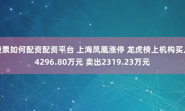 股票如何配资配资平台 上海凤凰涨停 龙虎榜上机构买入4296.80万元 卖出2319.23万元