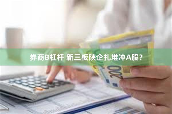 券商B杠杆 新三板陕企扎堆冲A股？