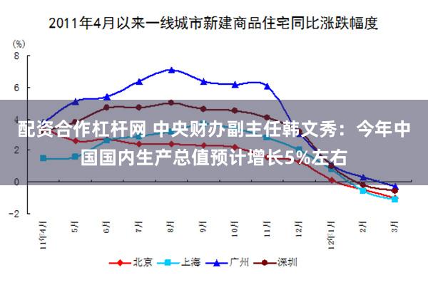 配资合作杠杆网 中央财办副主任韩文秀：今年中国国内生产总值预计增长5%左右